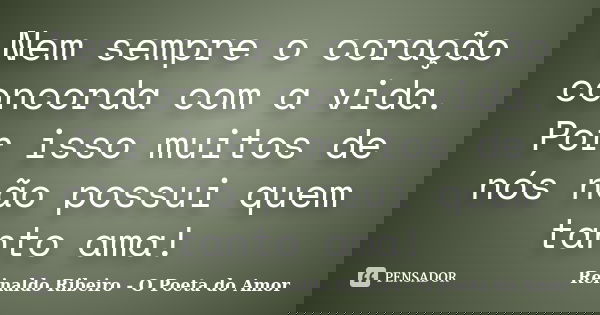 Nem sempre o coração concorda com a vida. Por isso muitos de nós não possui quem tanto ama!... Frase de Reinaldo Ribeiro - O poeta do Amor.