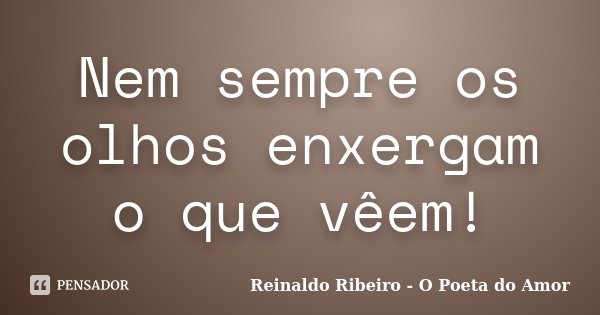 Nem sempre os olhos enxergam o que vêem!... Frase de Reinaldo Ribeiro - O Poeta do Amor.