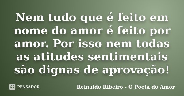 Nem tudo que é feito em nome do amor é feito por amor. Por isso nem todas as atitudes sentimentais são dignas de aprovação!... Frase de Reinaldo Ribeiro - O poeta do Amor.