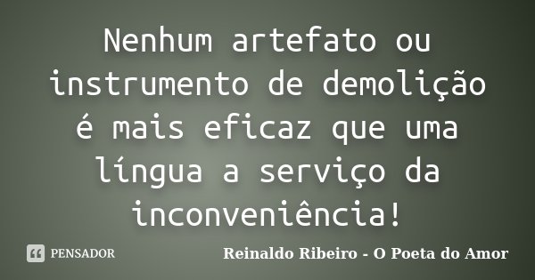 Nenhum artefato ou instrumento de demolição é mais eficaz que uma língua a serviço da inconveniência!... Frase de Reinaldo Ribeiro - O poeta do Amor.