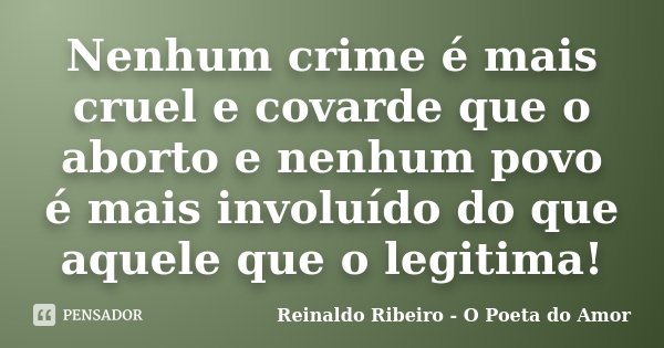 Nenhum crime é mais cruel e covarde que o aborto e nenhum povo é mais involuído do que aquele que o legitima!... Frase de Reinaldo Ribeiro - O Poeta do Amor.