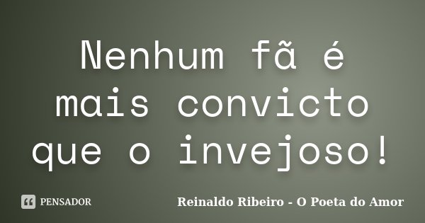 Nenhum fã é mais convicto que o invejoso!... Frase de Reinaldo Ribeiro - O Poeta do Amor.