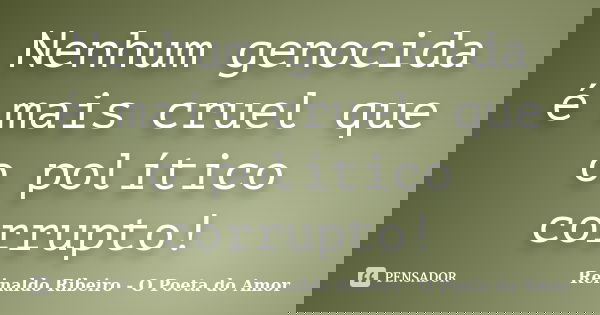 Nenhum genocida é mais cruel que o político corrupto!... Frase de Reinaldo Ribeiro - O Poeta do Amor.