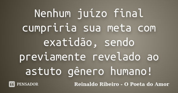 Nenhum juízo final cumpriria sua meta com exatidão, sendo previamente revelado ao astuto gênero humano!... Frase de Reinaldo Ribeiro - O poeta do Amor.