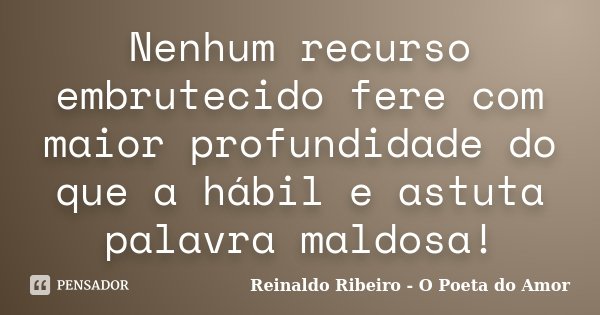 Nenhum recurso embrutecido fere com maior profundidade do que a hábil e astuta palavra maldosa!... Frase de Reinaldo Ribeiro - O Poeta do Amor.