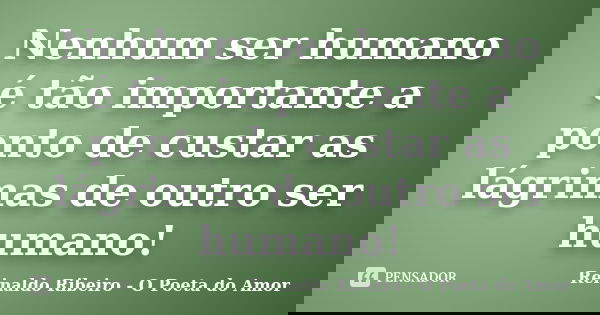 Nenhum ser humano é tão importante a ponto de custar as lágrimas de outro ser humano!... Frase de Reinaldo Ribeiro - O Poeta do Amor.