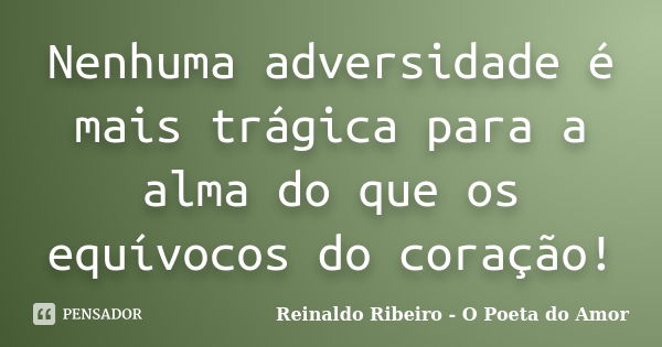 Nenhuma adversidade é mais trágica para a alma do que os equívocos do coração!... Frase de Reinaldo Ribeiro - O Poeta do Amor.