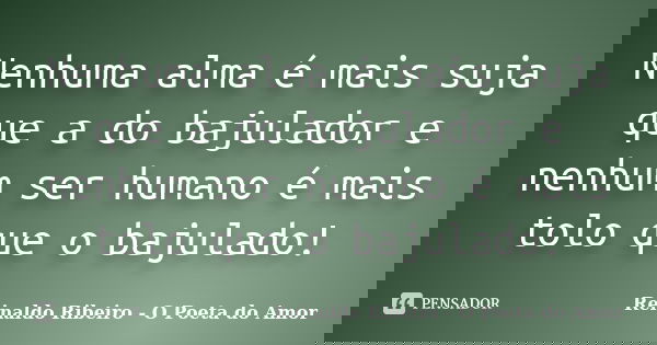 Nenhuma alma é mais suja que a do bajulador e nenhum ser humano é mais tolo que o bajulado!... Frase de Reinaldo Ribeiro - O Poeta do Amor.