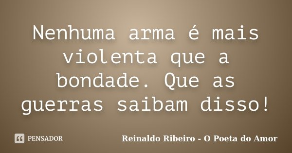Nenhuma arma é mais violenta que a bondade. Que as guerras saibam disso!... Frase de Reinaldo Ribeiro - O poeta do Amor.