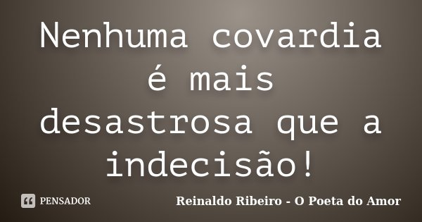 Nenhuma covardia é mais desastrosa que a indecisão!... Frase de Reinaldo Ribeiro - O Poeta do Amor.
