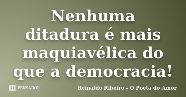Nenhuma ditadura é mais maquiavélica do que a democracia!... Frase de Reinaldo Ribeiro - O Poeta do Amor.