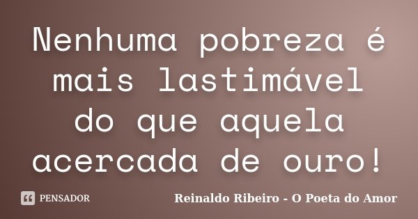 Nenhuma pobreza é mais lastimável do que aquela acercada de ouro!... Frase de Reinaldo Ribeiro - O Poeta do Amor.
