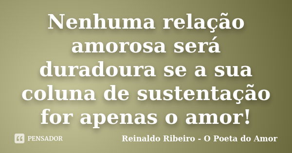 Nenhuma relação amorosa será duradoura se a sua coluna de sustentação for apenas o amor!... Frase de Reinaldo Ribeiro - O Poeta do Amor.