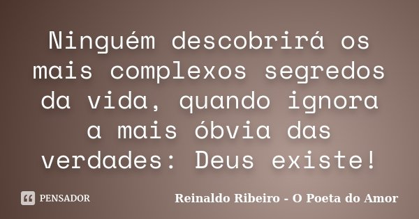 Ninguém descobrirá os mais complexos segredos da vida, quando ignora a mais óbvia das verdades: Deus existe!... Frase de Reinaldo Ribeiro - O poeta do Amor.
