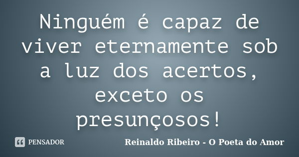 Ninguém é capaz de viver eternamente sob a luz dos acertos, exceto os presunçosos!... Frase de Reinaldo Ribeiro - O Poeta do Amor.