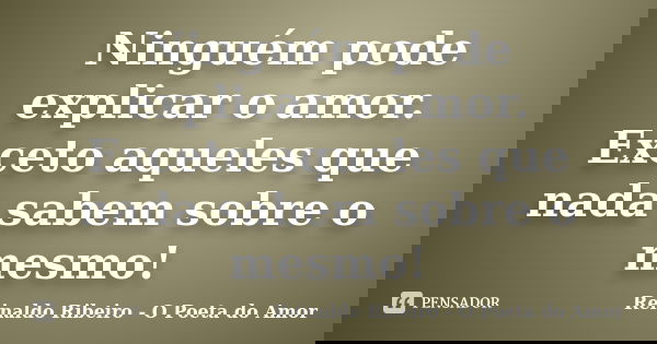 Ninguém pode explicar o amor. Exceto aqueles que nada sabem sobre o mesmo!... Frase de Reinaldo Ribeiro - O Poeta do Amor.