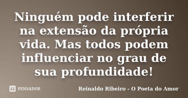 Ninguém pode interferir na extensão da própria vida. Mas todos podem influenciar no grau de sua profundidade!... Frase de Reinaldo Ribeiro - O poeta do Amor.