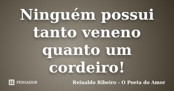 Ninguém possui tanto veneno quanto um cordeiro!... Frase de Reinaldo Ribeiro - O Poeta do Amor.