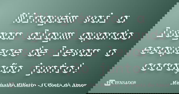 Ninguém vai a lugar algum quando esquece de levar o coração junto!... Frase de Reinaldo Ribeiro - O poeta do Amor.
