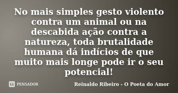 No mais simples gesto violento contra um animal ou na descabida ação contra a natureza, toda brutalidade humana dá indícios de que muito mais longe pode ir o se... Frase de Reinaldo Ribeiro - O Poeta do Amor.