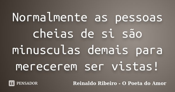 Normalmente as pessoas cheias de si são minusculas demais para merecerem ser vistas!... Frase de Reinaldo Ribeiro - O poeta do Amor.