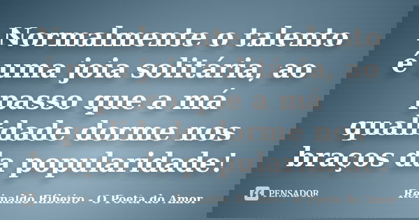 Normalmente o talento é uma joia solitária, ao passo que a má qualidade dorme nos braços da popularidade!... Frase de Reinaldo Ribeiro - O poeta do Amor.