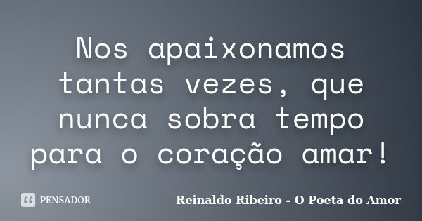 Nos apaixonamos tantas vezes, que nunca sobra tempo para o coração amar!... Frase de Reinaldo Ribeiro - O Poeta do Amor.