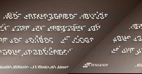 Nós enxergamos muito mais com as emoções do que com os olhos. E isso é um grave problema!... Frase de Reinaldo Ribeiro - O poeta do Amor.