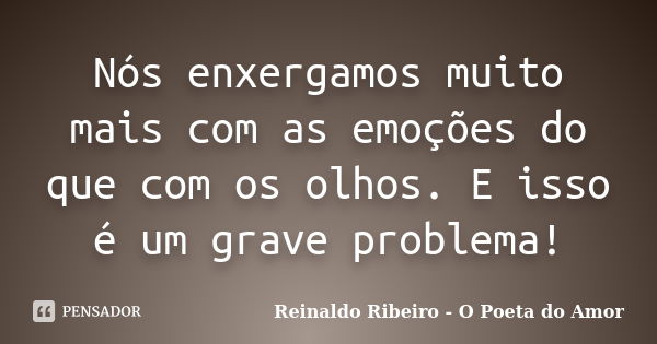 Nós enxergamos muito mais com as emoções do que com os olhos. E isso é um grave problema!... Frase de Reinaldo Ribeiro - O poeta do Amor.