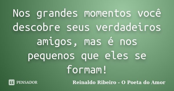 Nos grandes momentos você descobre seus verdadeiros amigos, mas é nos pequenos que eles se formam!... Frase de Reinaldo Ribeiro - O poeta do Amor.