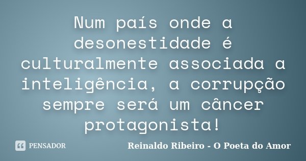 Num país onde a desonestidade é culturalmente associada a inteligência, a corrupção sempre será um câncer protagonista!... Frase de Reinaldo Ribeiro - O poeta do Amor.