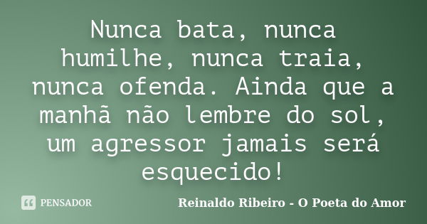 Nunca bata, nunca humilhe, nunca traia, nunca ofenda. Ainda que a manhã não lembre do sol, um agressor jamais será esquecido!... Frase de Reinaldo Ribeiro - O poeta do Amor.