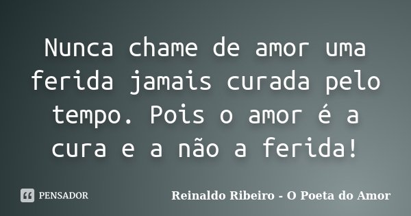 Nunca chame de amor uma ferida jamais curada pelo tempo. Pois o amor é a cura e a não a ferida!... Frase de Reinaldo Ribeiro - O poeta do Amor.