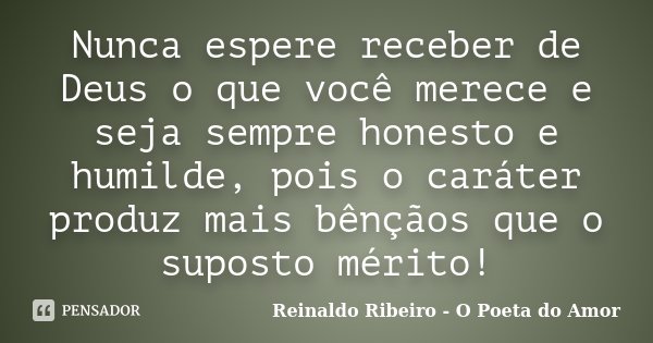 Nunca espere receber de Deus o que você merece e seja sempre honesto e humilde, pois o caráter produz mais bênçãos que o suposto mérito!... Frase de Reinaldo Ribeiro - O poeta do Amor.