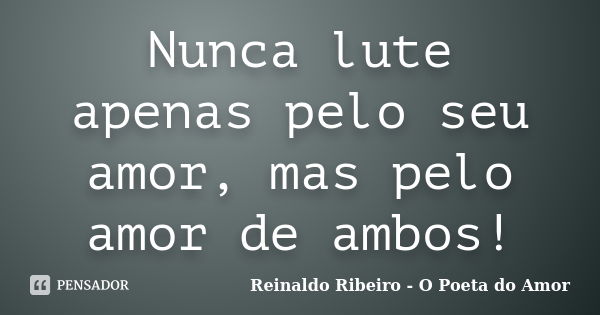 Nunca lute apenas pelo seu amor, mas pelo amor de ambos!... Frase de Reinaldo Ribeiro - O poeta do Amor.