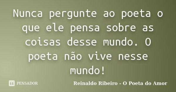 Nunca pergunte ao poeta o que ele pensa sobre as coisas desse mundo. O poeta não vive nesse mundo!... Frase de Reinaldo Ribeiro - O Poeta do Amor.