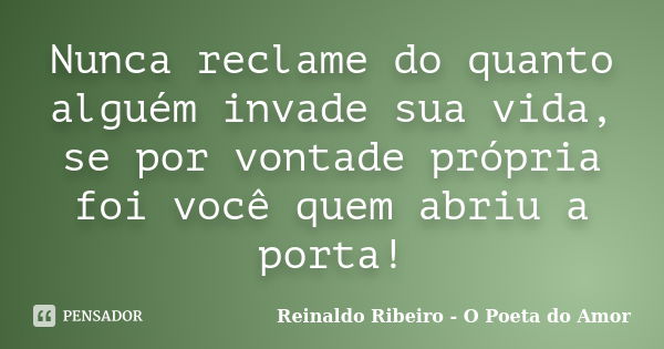 Nunca reclame do quanto alguém invade sua vida, se por vontade própria foi você quem abriu a porta!... Frase de Reinaldo Ribeiro - O Poeta do Amor.