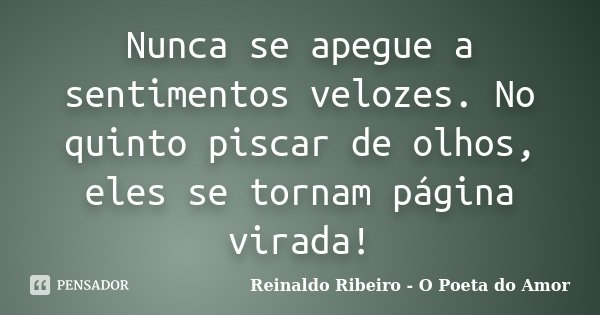 Nunca se apegue a sentimentos velozes. No quinto piscar de olhos, eles se tornam página virada!... Frase de Reinaldo Ribeiro - O poeta do Amor.