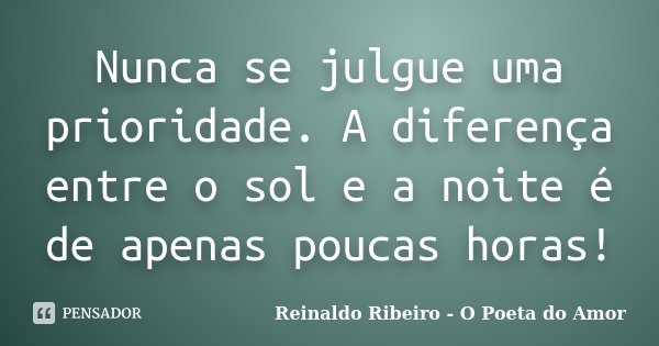 Nunca se julgue uma prioridade. A diferença entre o sol e a noite é de apenas poucas horas!... Frase de Reinaldo Ribeiro - O poeta do Amor.