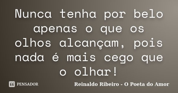 Nunca tenha por belo apenas o que os olhos alcançam, pois nada é mais cego que o olhar!... Frase de Reinaldo Ribeiro - O poeta do Amor.