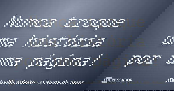 Nunca troque uma história por uma página!... Frase de Reinaldo Ribeiro - O Poeta do Amor.