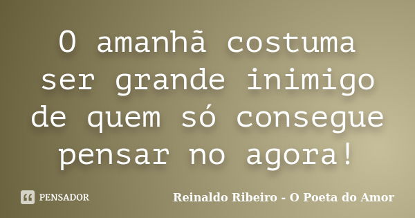 O amanhã costuma ser grande inimigo de quem só consegue pensar no agora!... Frase de Reinaldo Ribeiro - O Poeta do Amor.