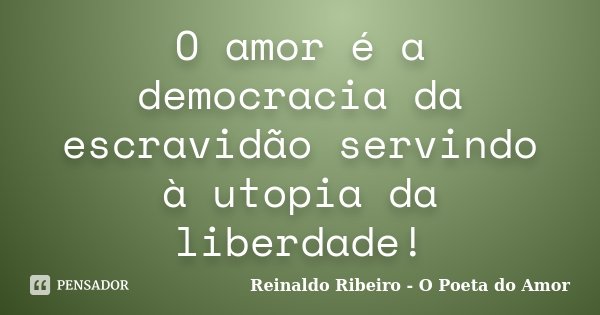 O amor é a democracia da escravidão servindo à utopia da liberdade!... Frase de Reinaldo Ribeiro - O Poeta do Amor.