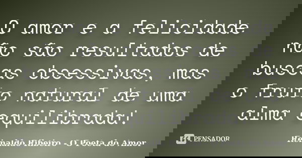 O amor e a felicidade não são resultados de buscas obsessivas, mas o fruto natural de uma alma equilibrada!... Frase de Reinaldo Ribeiro - O poeta do Amor.