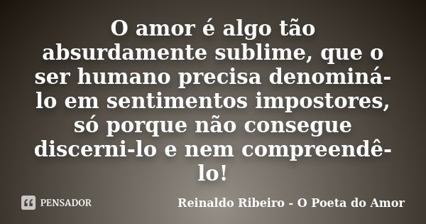 O amor é algo tão absurdamente sublime, que o ser humano precisa denominá-lo em sentimentos impostores, só porque não consegue discerni-lo e nem compreendê-lo!... Frase de Reinaldo Ribeiro - O Poeta do Amor.