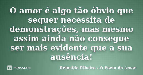 O amor é algo tão óbvio que sequer necessita de demonstrações, mas mesmo assim ainda não consegue ser mais evidente que a sua ausência!... Frase de Reinaldo Ribeiro - O Poeta do Amor.