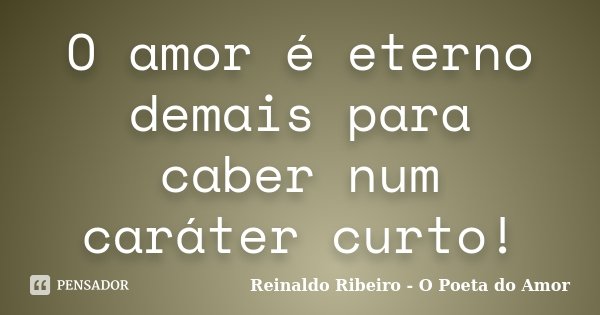 O amor é eterno demais para caber num caráter curto!... Frase de Reinaldo Ribeiro - O poeta do Amor.