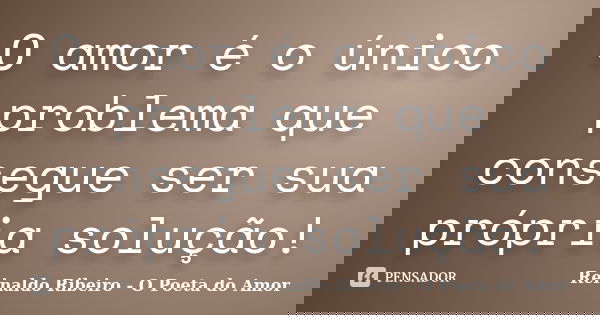 O amor é o único problema que consegue ser sua própria solução!... Frase de Reinaldo Ribeiro - O poeta do Amor.