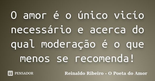 O amor é o único vicío necessário e acerca do qual moderação é o que menos se recomenda!... Frase de Reinaldo Ribeiro - O Poeta do Amor.