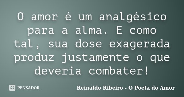 O amor é um analgésico para a alma. E como tal, sua dose exagerada produz justamente o que deveria combater!... Frase de Reinaldo Ribeiro - O poeta do Amor.